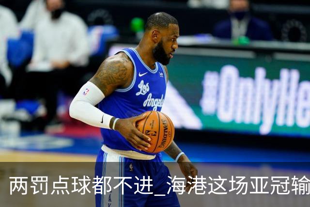 两罚点球都不进 海港这场亚冠输得郁闷……