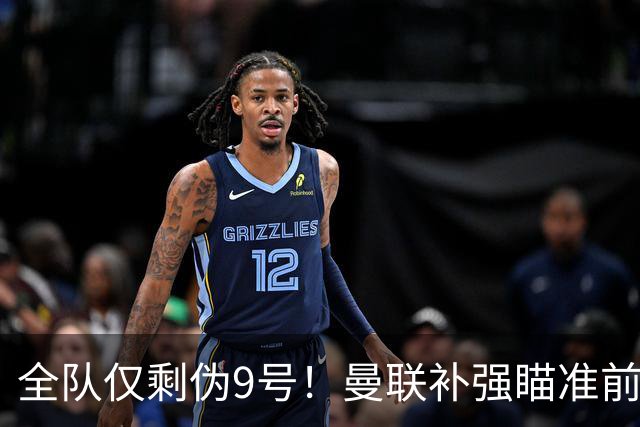 全队仅剩伪9号！曼联补强瞄准前热刺锋霸，单季31球身价8000万欧