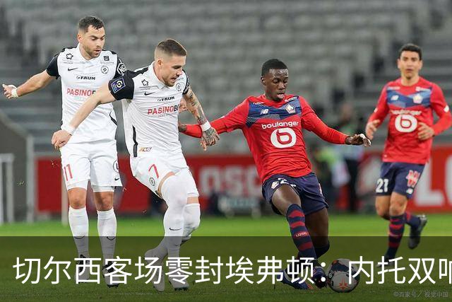 切尔西客场零封埃弗顿：内托双响破纪录，大马丁重伤成隐忧