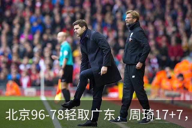 北京96-78轻取广东，周琦17+7，布朗20+10，胡明轩15分