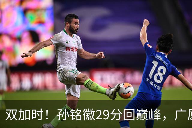 双加时！孙铭徽29分回巅峰，广厦逆转赢山西，赵嘉仁反击旧主失败