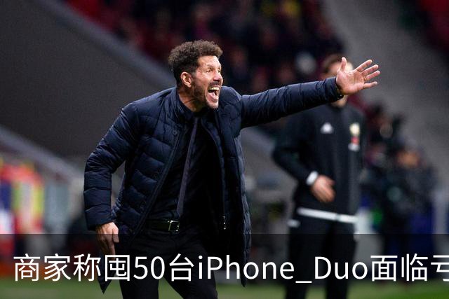 商家称囤50台iPhone Duo面临亏本 近百万元订单遭压价