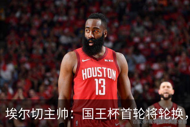 埃尔切主帅：国王杯首轮将轮换，伊图尔韦、洛莫纳科首发