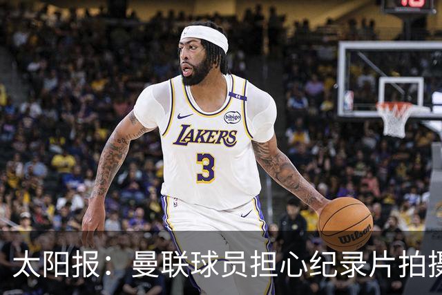 太阳报：曼联球员担心纪录片拍摄影响表现，球员说话都有所保留