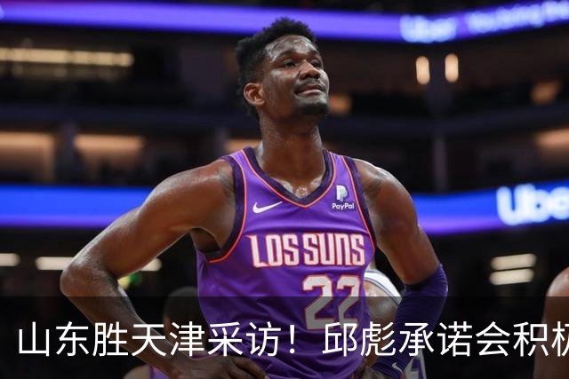 山东胜天津采访！邱彪承诺会积极调整，王岚嵚+祝铭震谈状态！