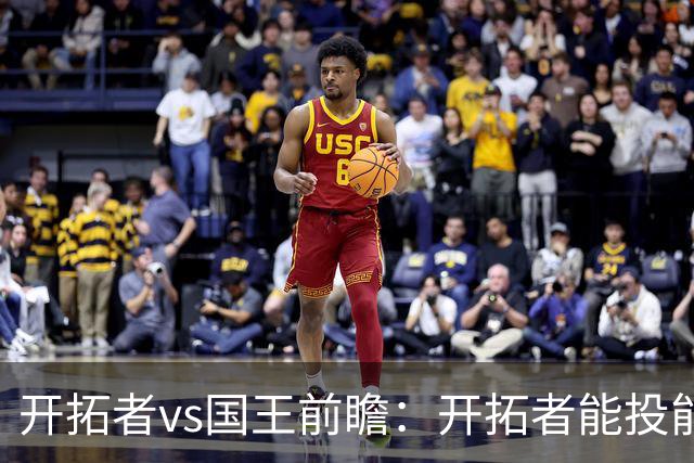 开拓者vs国王前瞻：开拓者能投能抢亮点多，国王混日子凶多吉少