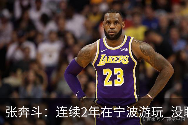 张奔斗：连续2年在宁波游玩 没耽误莱巴打出好状态