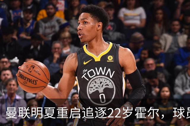 曼联明夏重启追逐22岁霍尔，球员本人有意转投