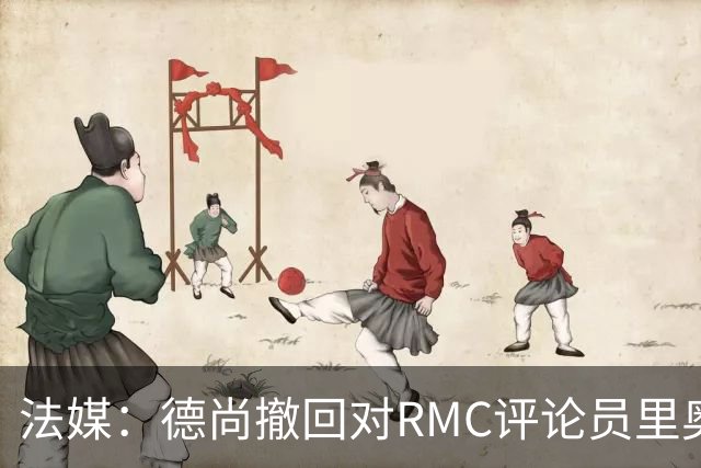 法媒：德尚撤回对RMC评论员里奥洛的诽谤上诉