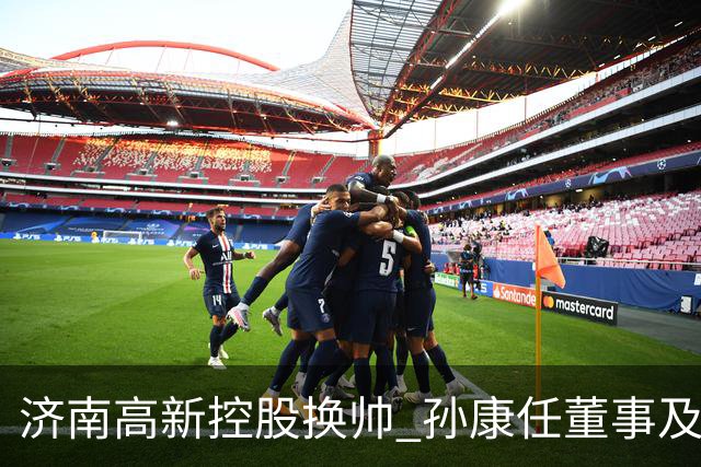 济南高新控股换帅 孙康任董事及总经理