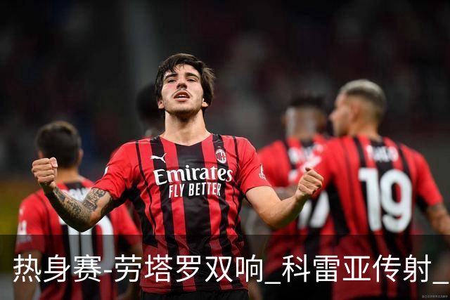 热身赛-劳塔罗双响 科雷亚传射 国际米兰4-1首胜