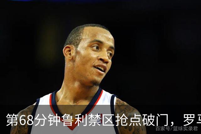 第68分钟鲁利禁区抢点破门，罗马两球领先热那亚