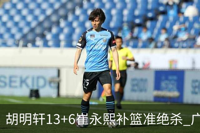 胡明轩13+6崔永熙补篮准绝杀 广东主场险胜江苏
