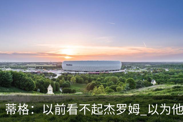 蒂格：以前看不起杰罗姆 以为他砍40+只是林疯狂式的昙花一现