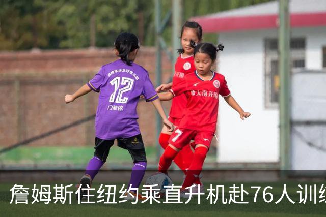 詹姆斯住纽约乘直升机赴76人训练比赛