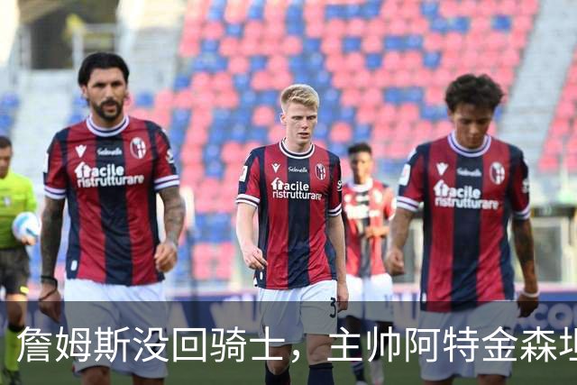 詹姆斯没回骑士，主帅阿特金森坦言：头两天很抑郁