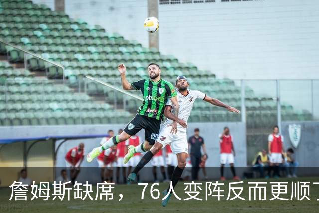 詹姆斯缺席，76人变阵反而更顺了，开局不挖坑，轻取3连胜