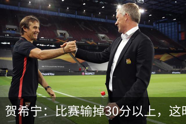 贺希宁：比赛输掉30分以上，这时候已经不是教练组的问题了