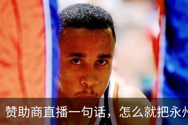 赞助商直播一句话，怎么就把永州球迷惹毛了？