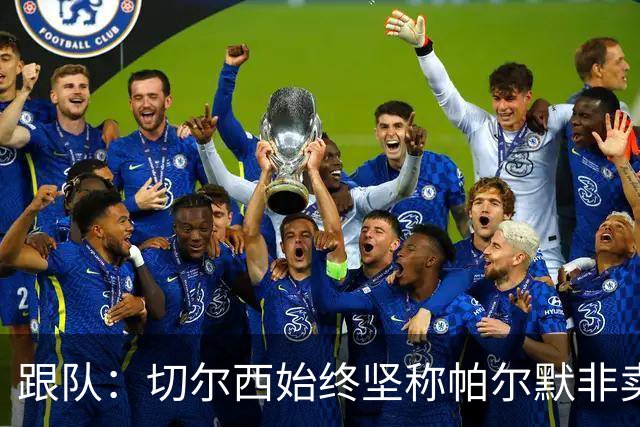 跟队：切尔西始终坚称帕尔默非卖品，曼联从未真正出手求购过