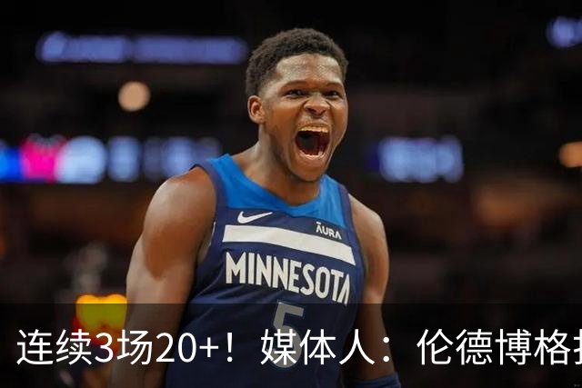 连续3场20+！媒体人：伦德博格打着打着成勇士这版本第二选择