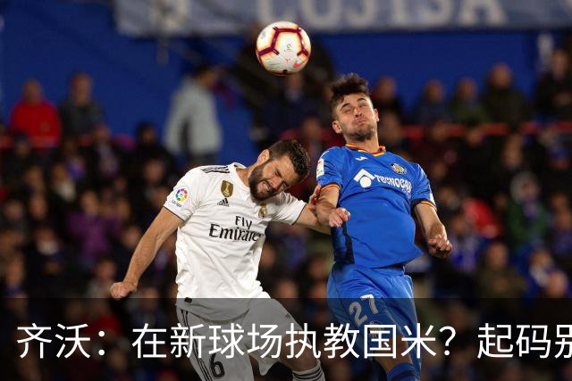 齐沃：在新球场执教国米？起码别像我的某些同行那样住进医院