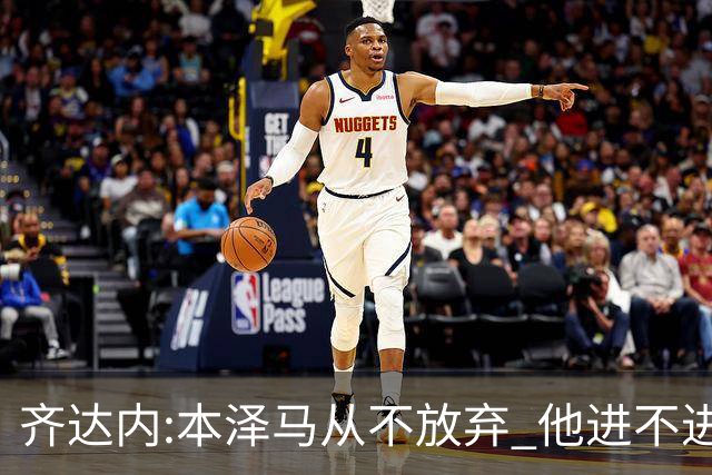齐达内:本泽马从不放弃 他进不进球都非常重要