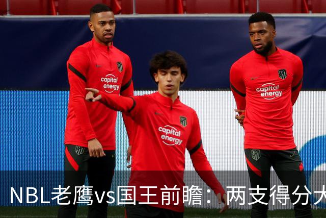 NBL老鹰vs国王前瞻：两支得分大队交锋，防守反成赢球关键